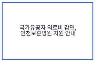 국가유공자 의료비 감면, 인천보훈병원 지원 안내