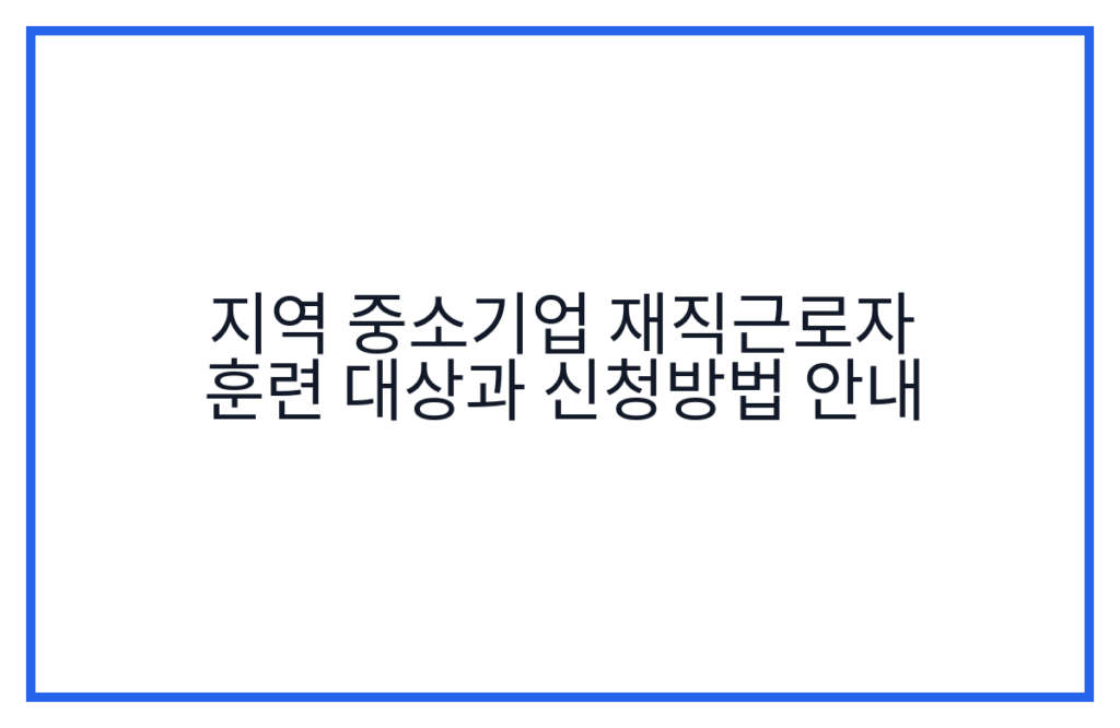 지역 중소기업 재직근로자 훈련 대상과 신청방법 안내