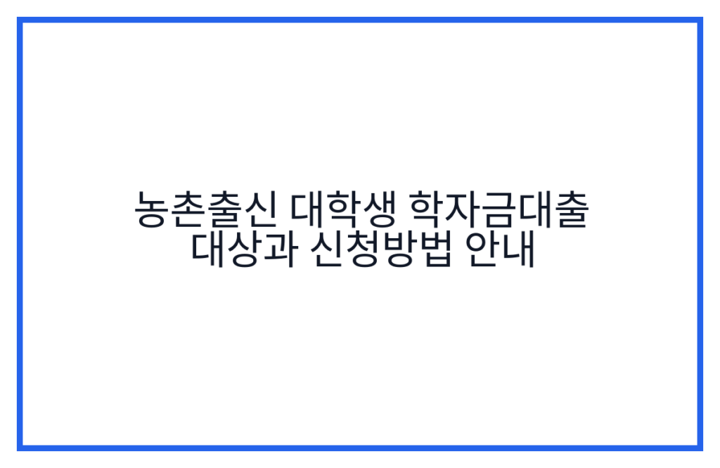 농촌출신 대학생 학자금대출 대상과 신청방법 안내