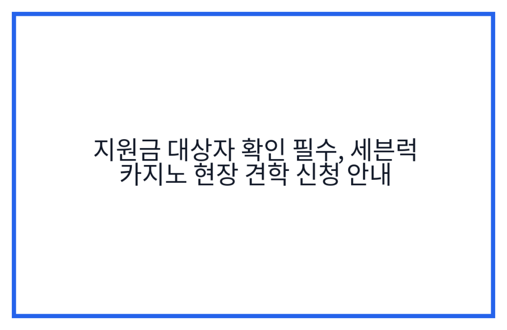 지원금 대상자 확인 필수, 세븐럭 카지노 현장 견학 신청 안내