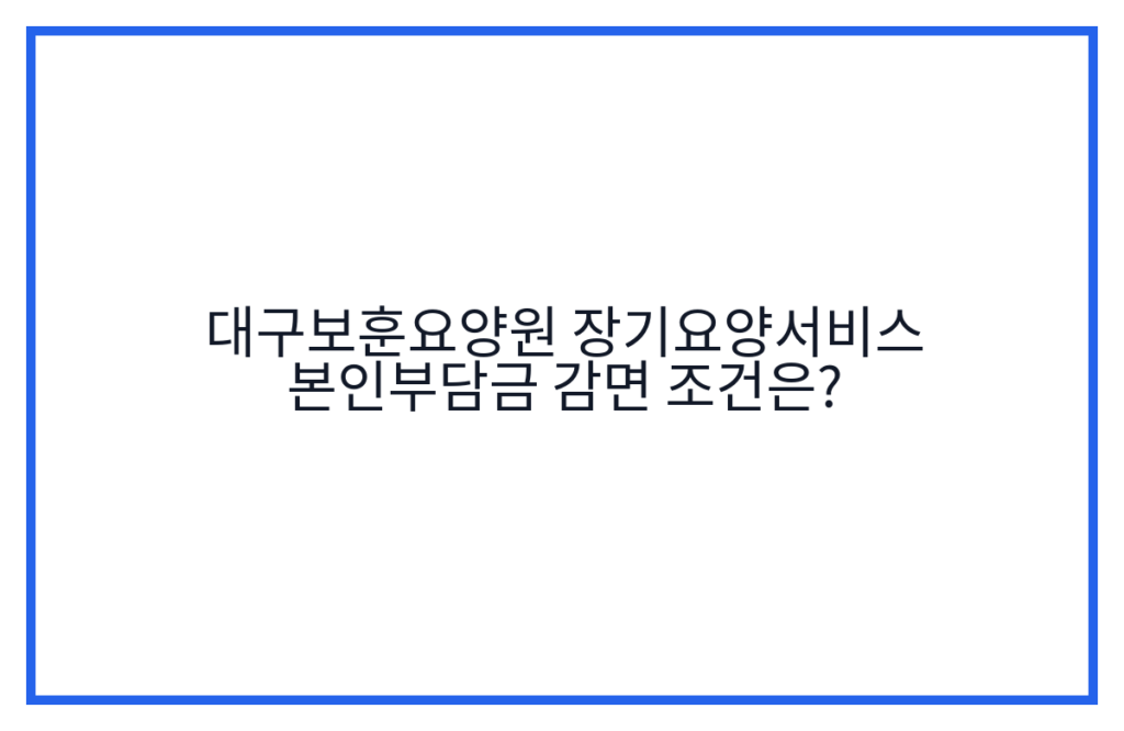 대구보훈요양원 장기요양서비스 본인부담금 감면 조건은?
