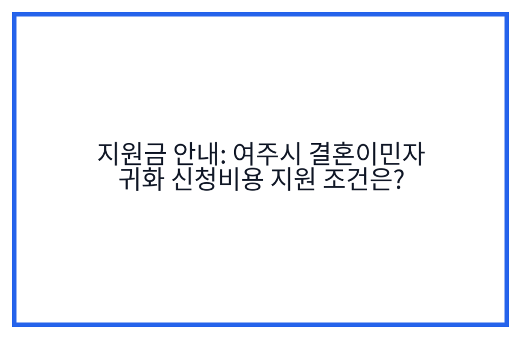 지원금 안내: 여주시 결혼이민자 귀화 신청비용 지원 조건은?
