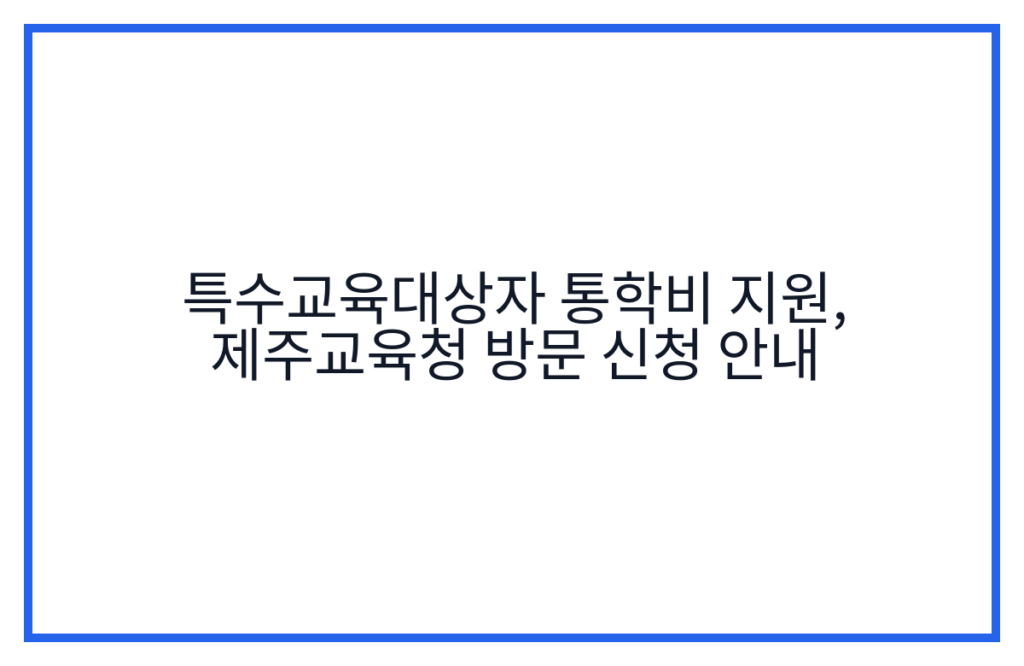 특수교육대상자 통학비 지원, 제주교육청 방문 신청 안내