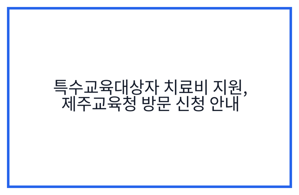 특수교육대상자 치료비 지원, 제주교육청 방문 신청 안내