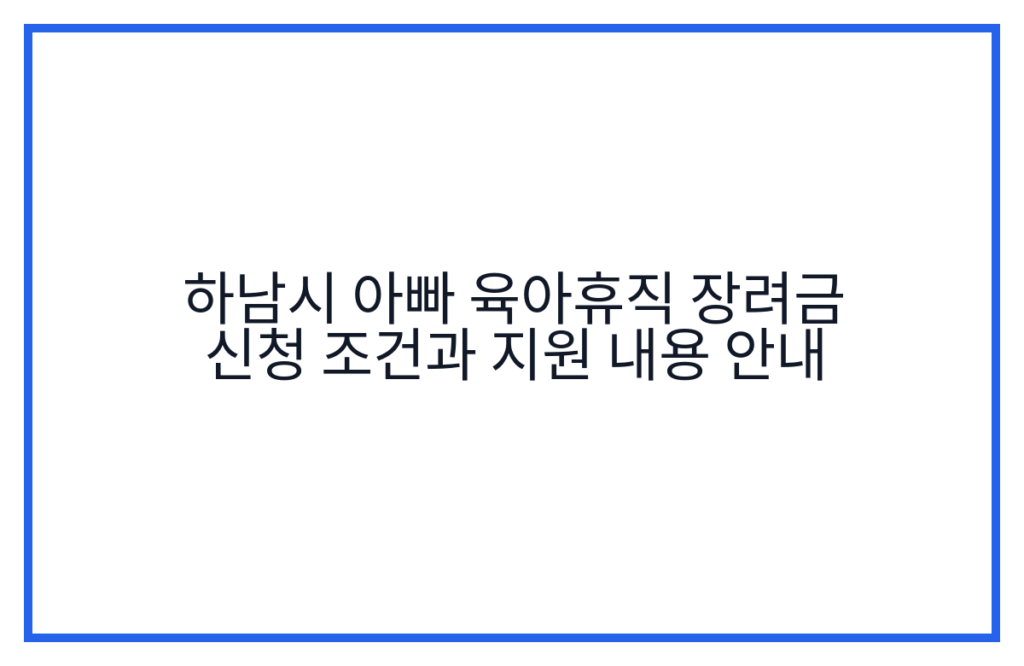 하남시 아빠 육아휴직 장려금 신청 조건과 지원 내용 안내