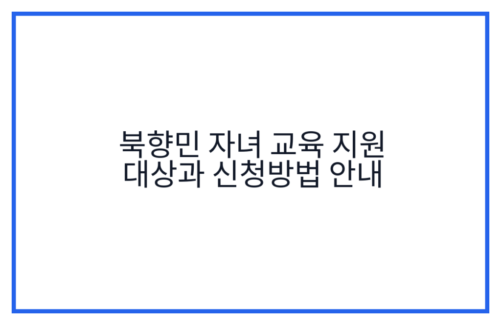 북향민 자녀 교육 지원 대상과 신청방법 안내