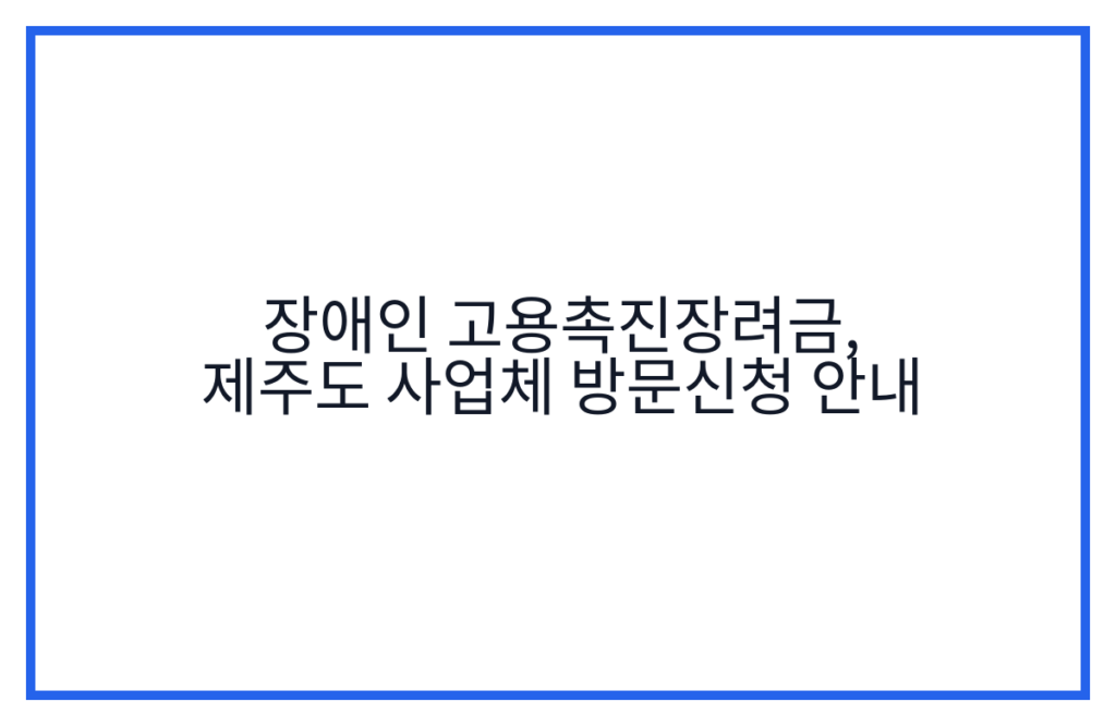장애인 고용촉진장려금, 제주도 사업체 방문신청 안내