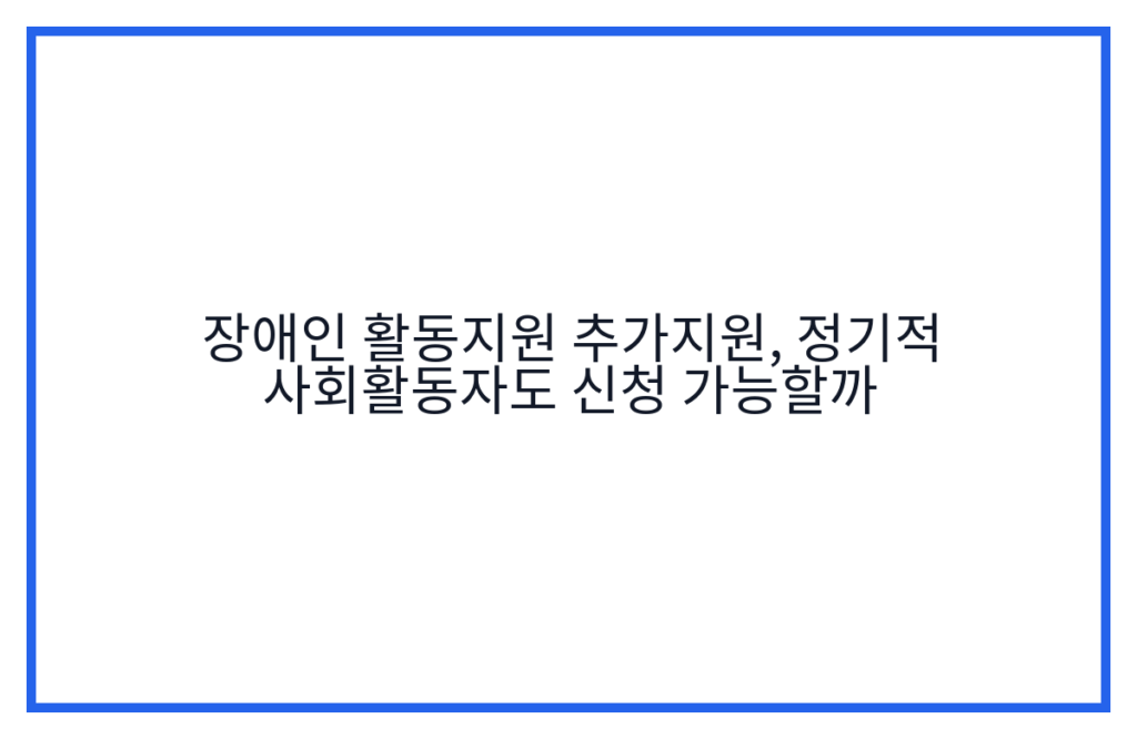 장애인 활동지원 추가지원, 정기적 사회활동자도 신청 가능할까