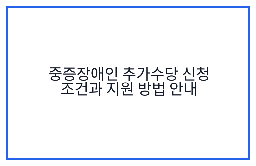 중증장애인 추가수당 신청 조건과 지원 방법 안내