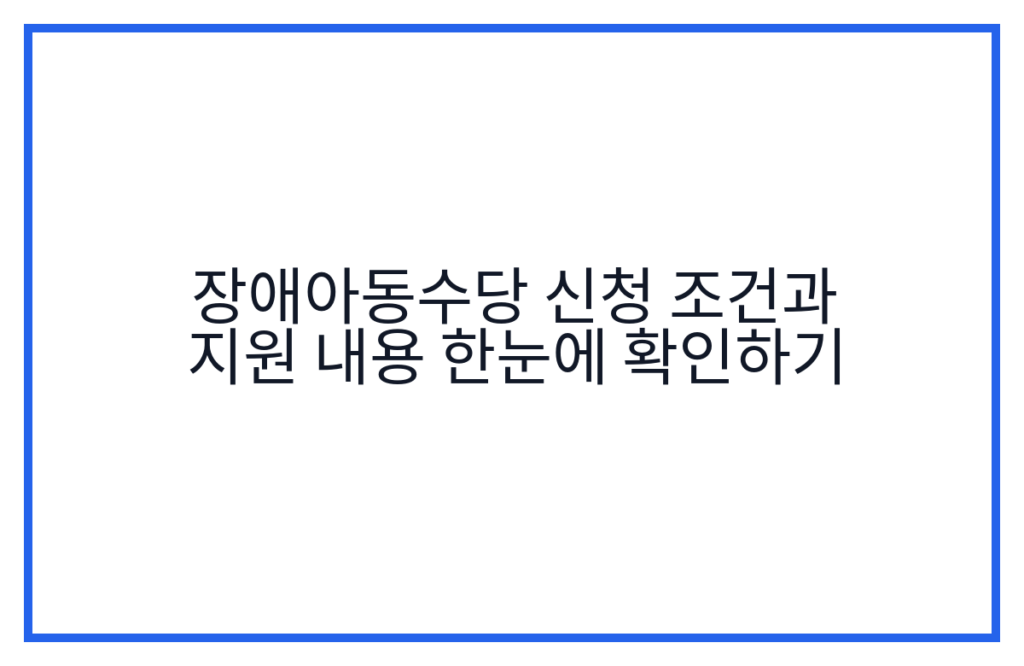 장애아동수당 신청 조건과 지원 내용 한눈에 확인하기
