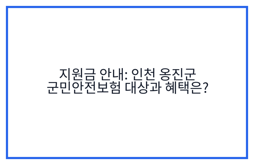 지원금 안내: 인천 옹진군 군민안전보험 대상과 혜택은?