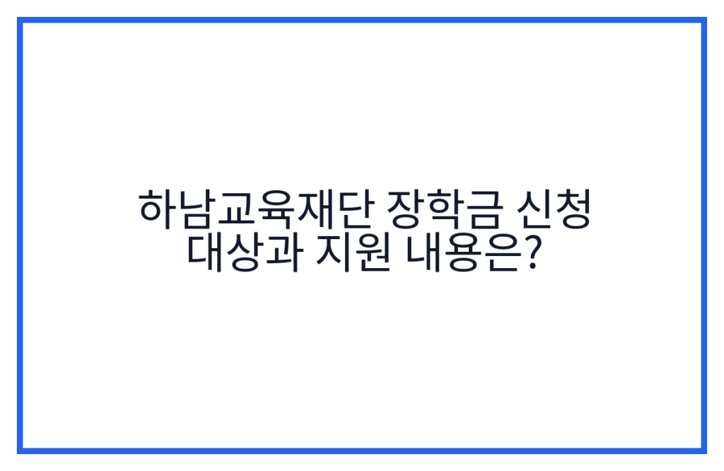 하남교육재단 장학금 신청 대상과 지원 내용은?