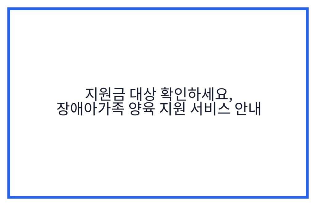 지원금 대상 확인하세요, 장애아가족 양육 지원 서비스 안내