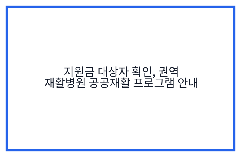 지원금 대상자 확인, 권역 재활병원 공공재활 프로그램 안내