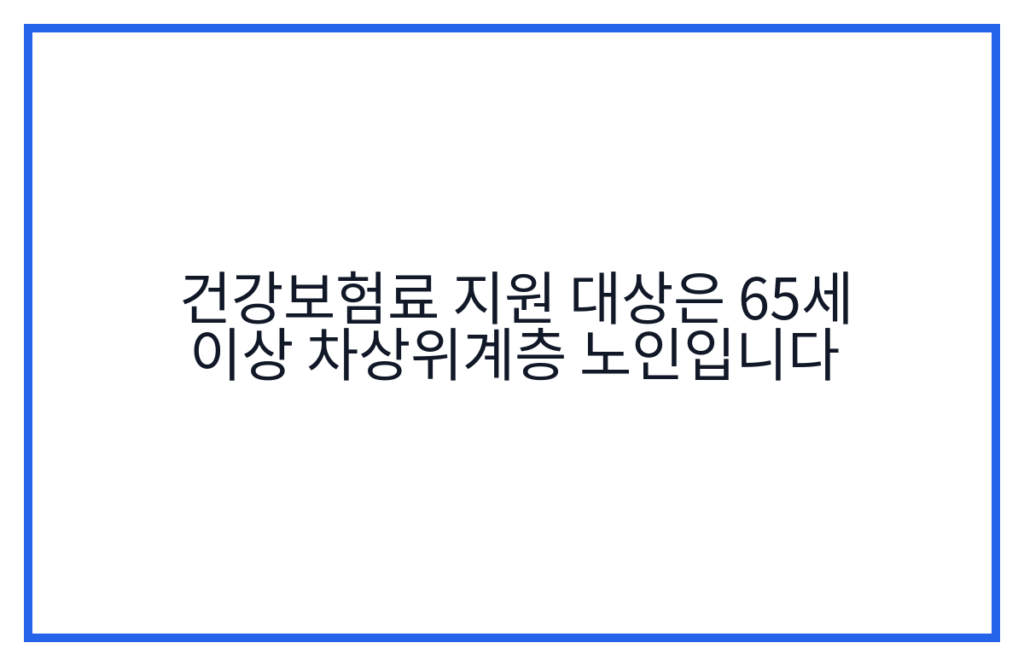 건강보험료 지원 대상은 65세 이상 차상위계층 노인입니다