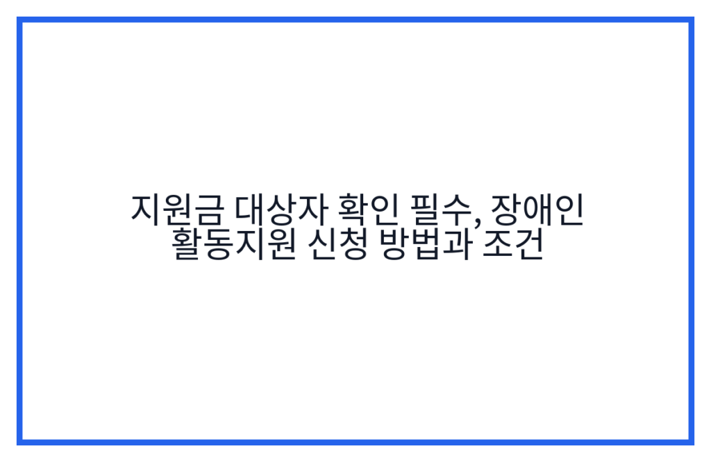 지원금 대상자 확인 필수, 장애인 활동지원 신청 방법과 조건