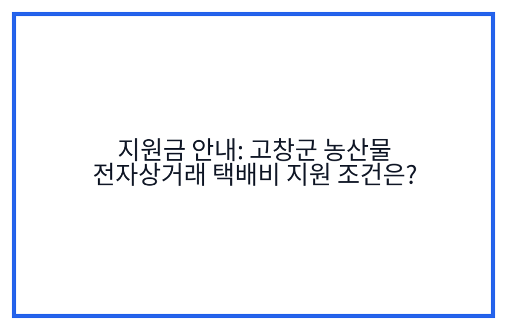 지원금 안내: 고창군 농산물 전자상거래 택배비 지원 조건은?