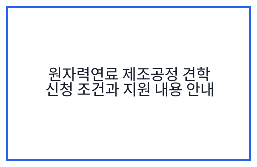 원자력연료 제조공정 견학 신청 조건과 지원 내용 안내