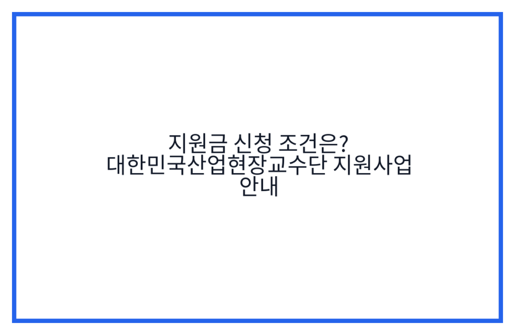 지원금 신청 조건은? 대한민국산업현장교수단 지원사업 안내