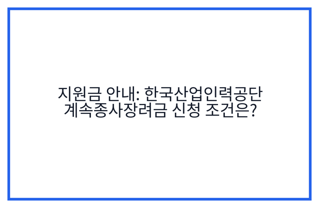 지원금 안내: 한국산업인력공단 계속종사장려금 신청 조건은?