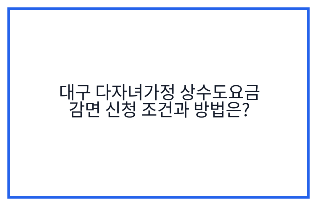대구 다자녀가정 상수도요금 감면 신청 조건과 방법은?