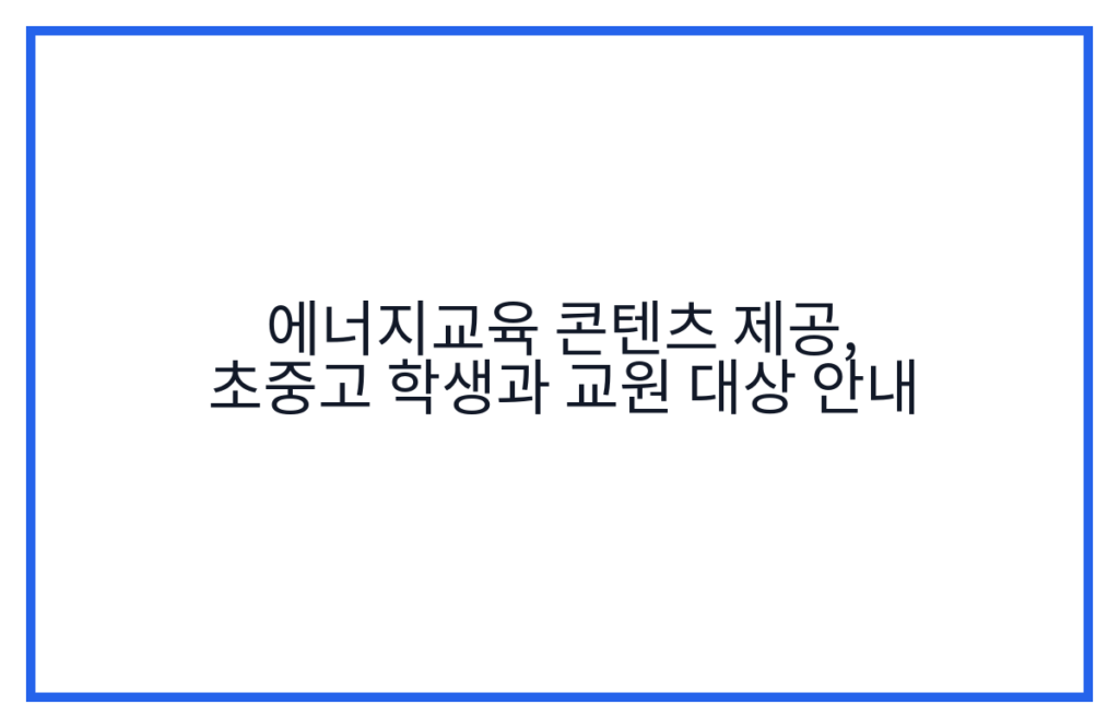 에너지교육 콘텐츠 제공, 초중고 학생과 교원 대상 안내
