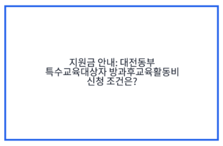 지원금 안내: 대전동부 특수교육대상자 방과후교육활동비 신청 조건은?