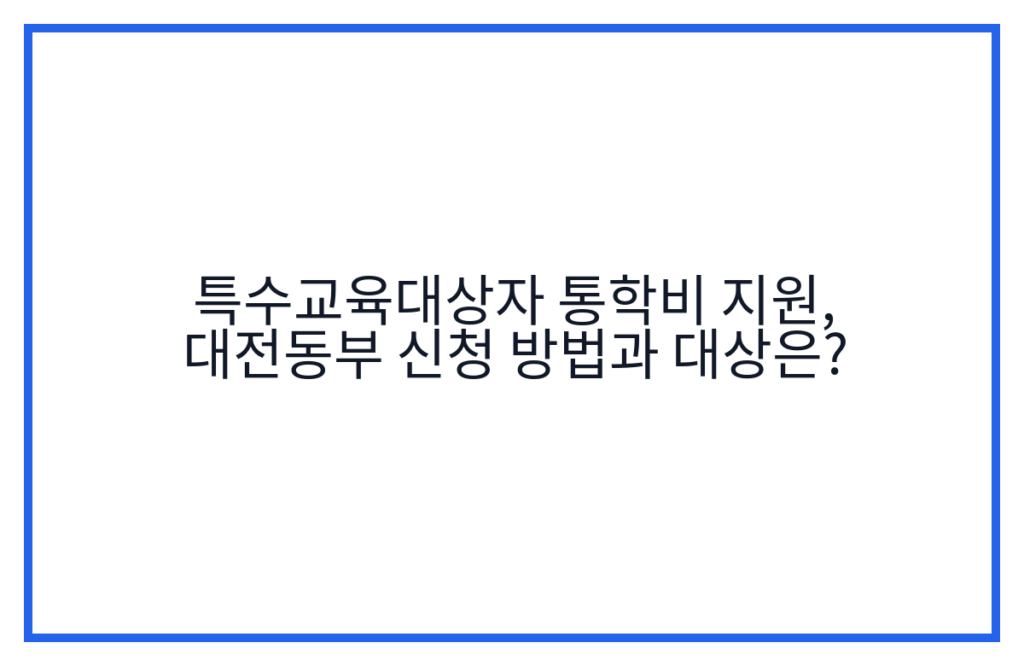 특수교육대상자 통학비 지원, 대전동부 신청 방법과 대상은?