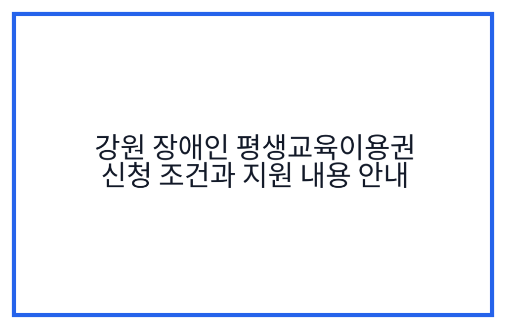 강원 장애인 평생교육이용권 신청 조건과 지원 내용 안내
