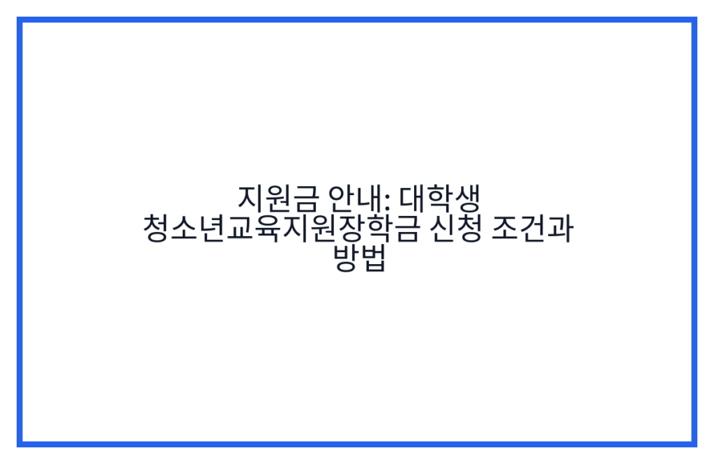 지원금 안내: 대학생 청소년교육지원장학금 신청 조건과 방법