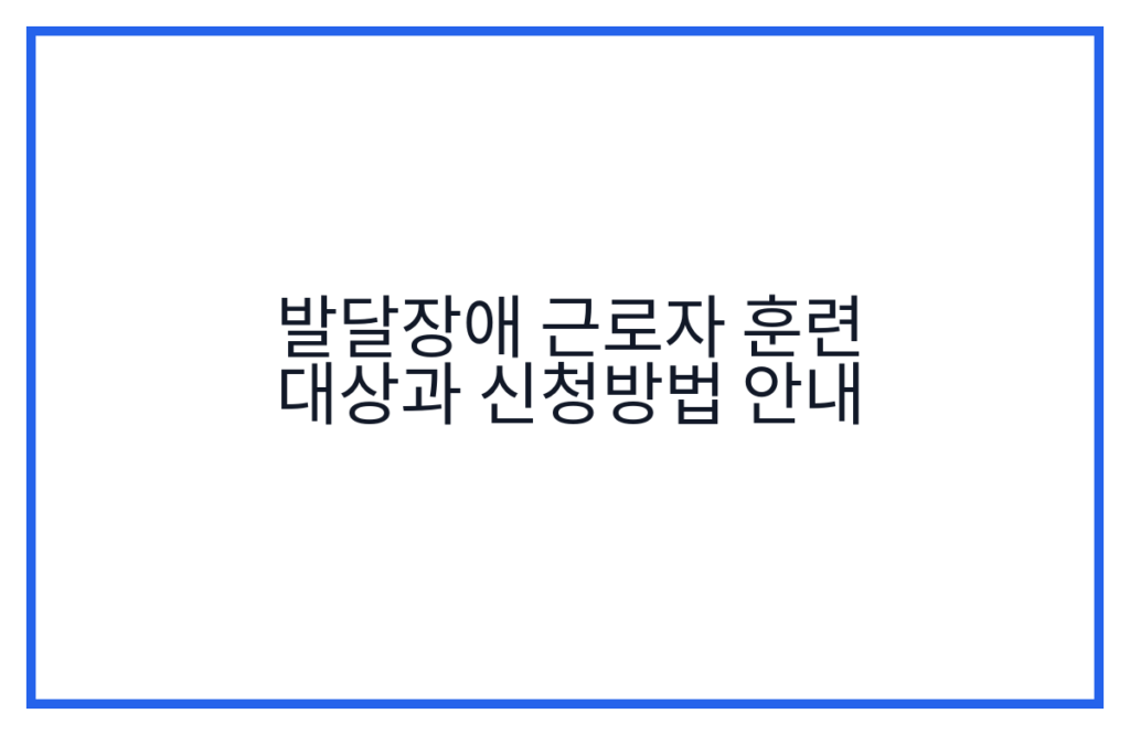 발달장애 근로자 훈련 대상과 신청방법 안내