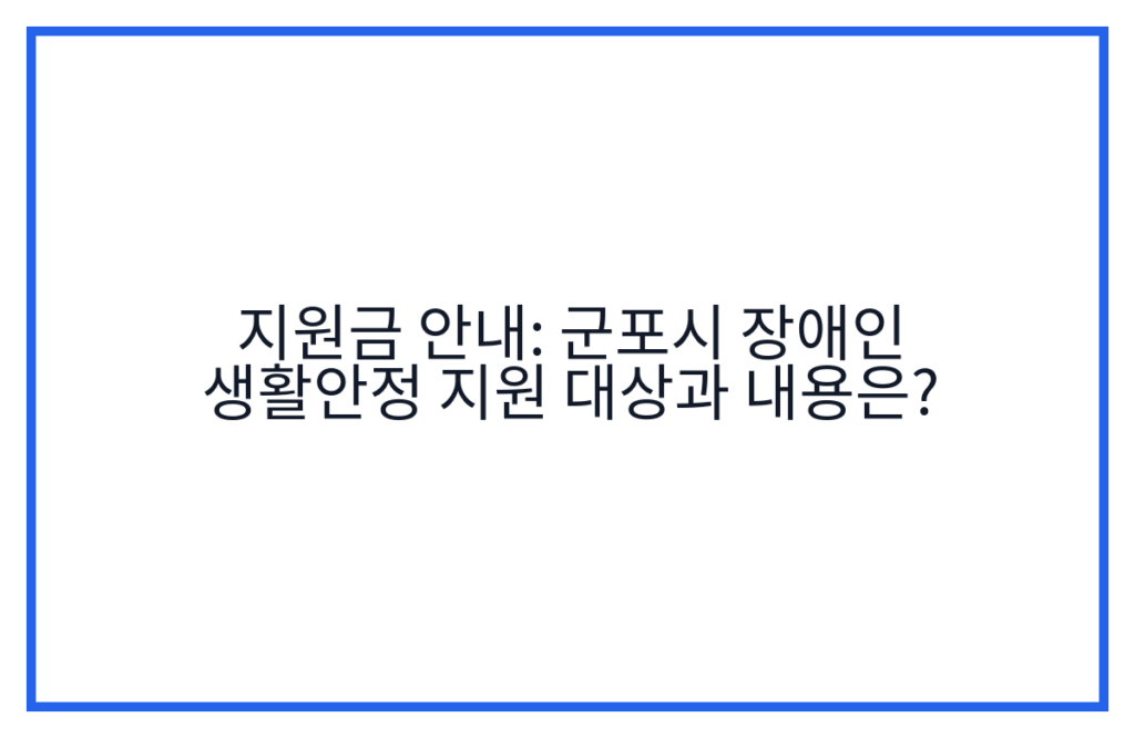 지원금 안내: 군포시 장애인 생활안정 지원 대상과 내용은?