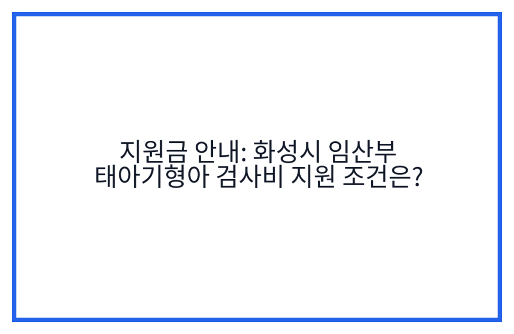 지원금 안내: 화성시 임산부 태아기형아 검사비 지원 조건은?