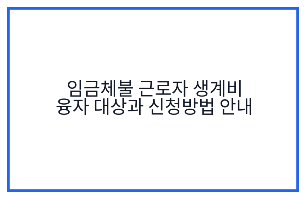 임금체불 근로자 생계비 융자 대상과 신청방법 안내