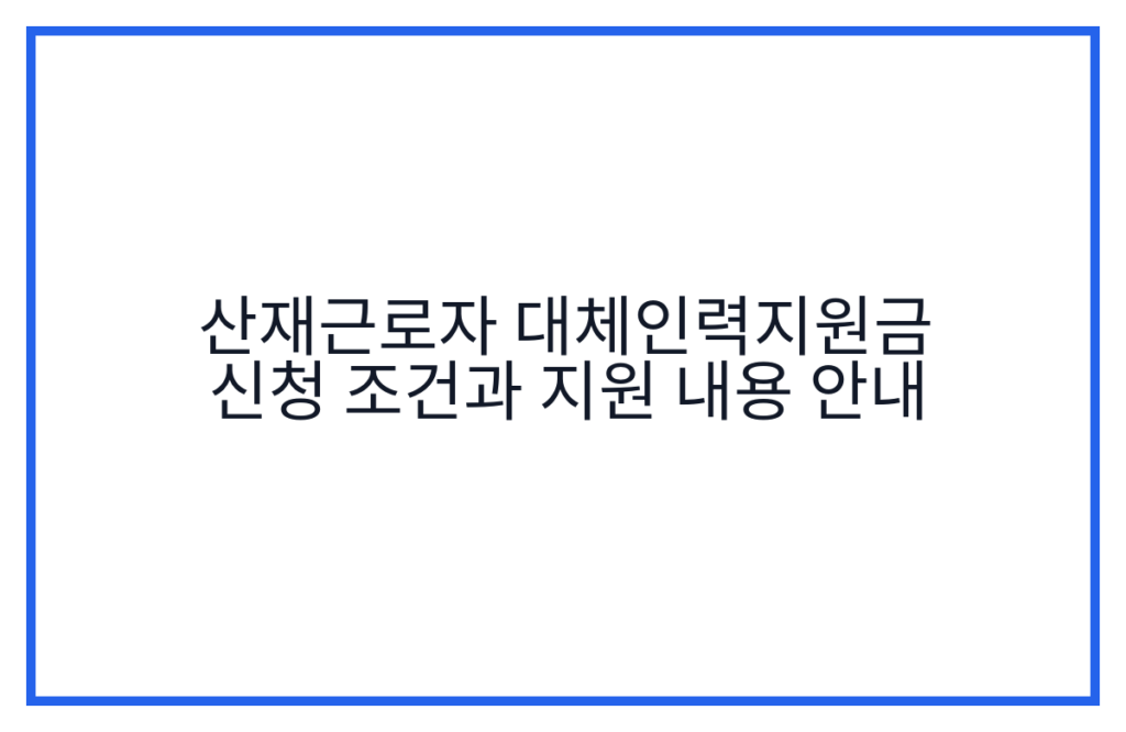 산재근로자 대체인력지원금 신청 조건과 지원 내용 안내