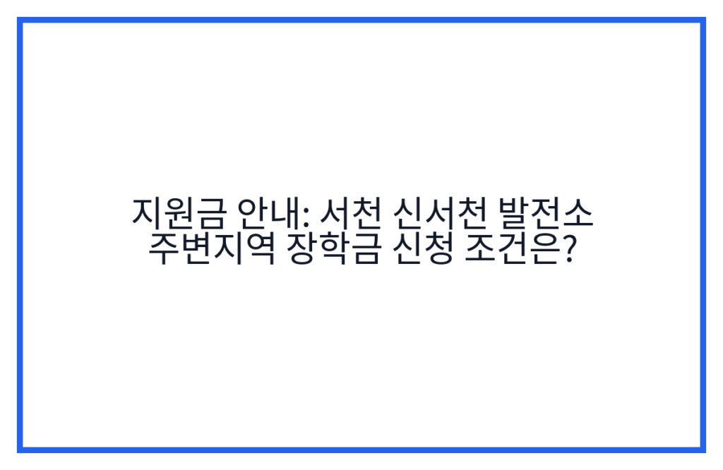 지원금 안내: 서천 신서천 발전소 주변지역 장학금 신청 조건은?