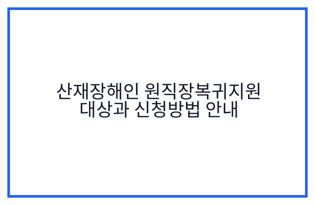 산재장해인 원직장복귀지원 대상과 신청방법 안내