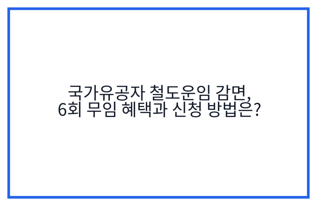 국가유공자 철도운임 감면, 6회 무임 혜택과 신청 방법은?