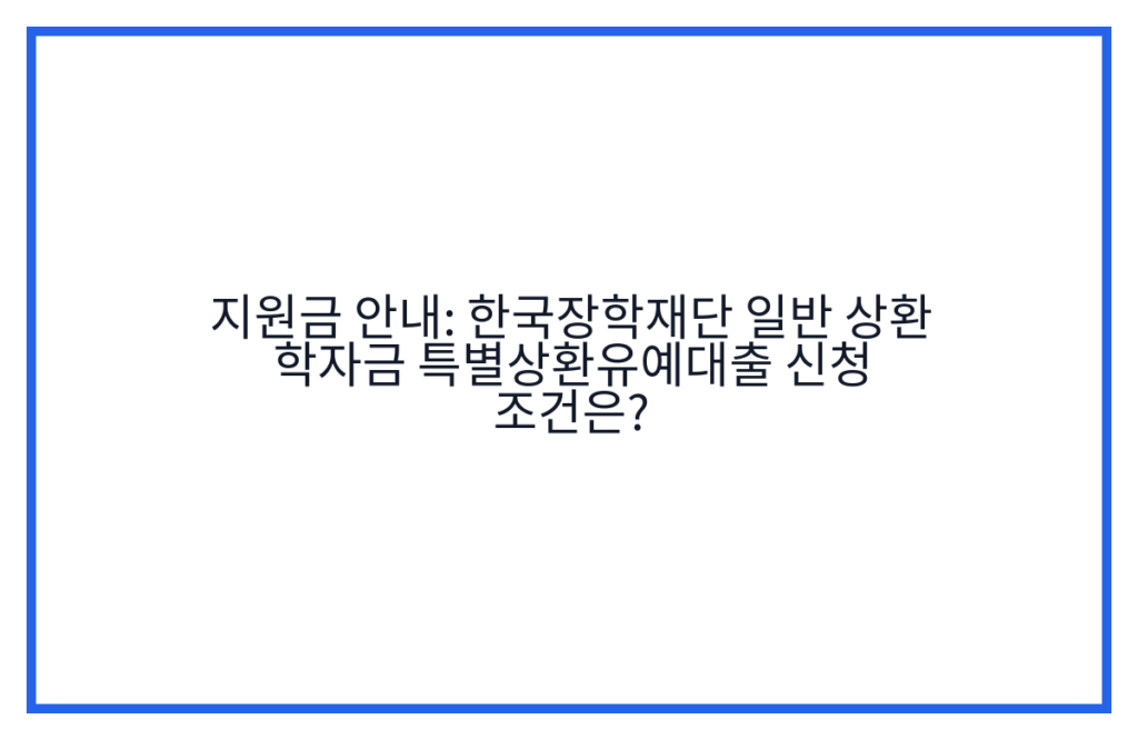 지원금 안내: 한국장학재단 일반 상환 학자금 특별상환유예대출 신청 조건은?
