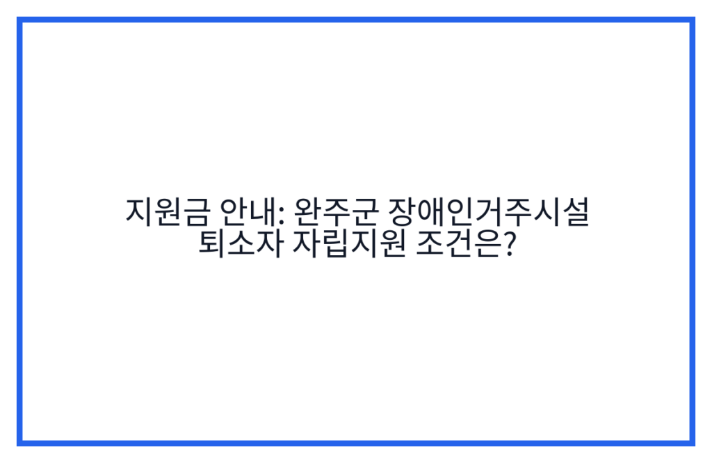 지원금 안내: 완주군 장애인거주시설 퇴소자 자립지원 조건은?