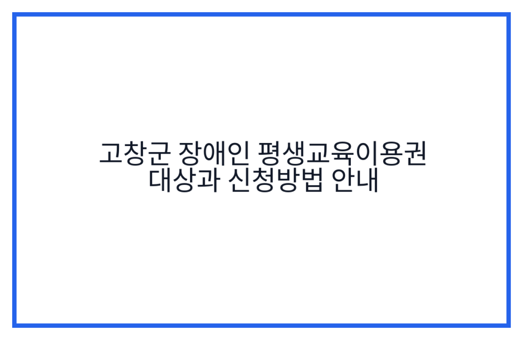 고창군 장애인 평생교육이용권 대상과 신청방법 안내