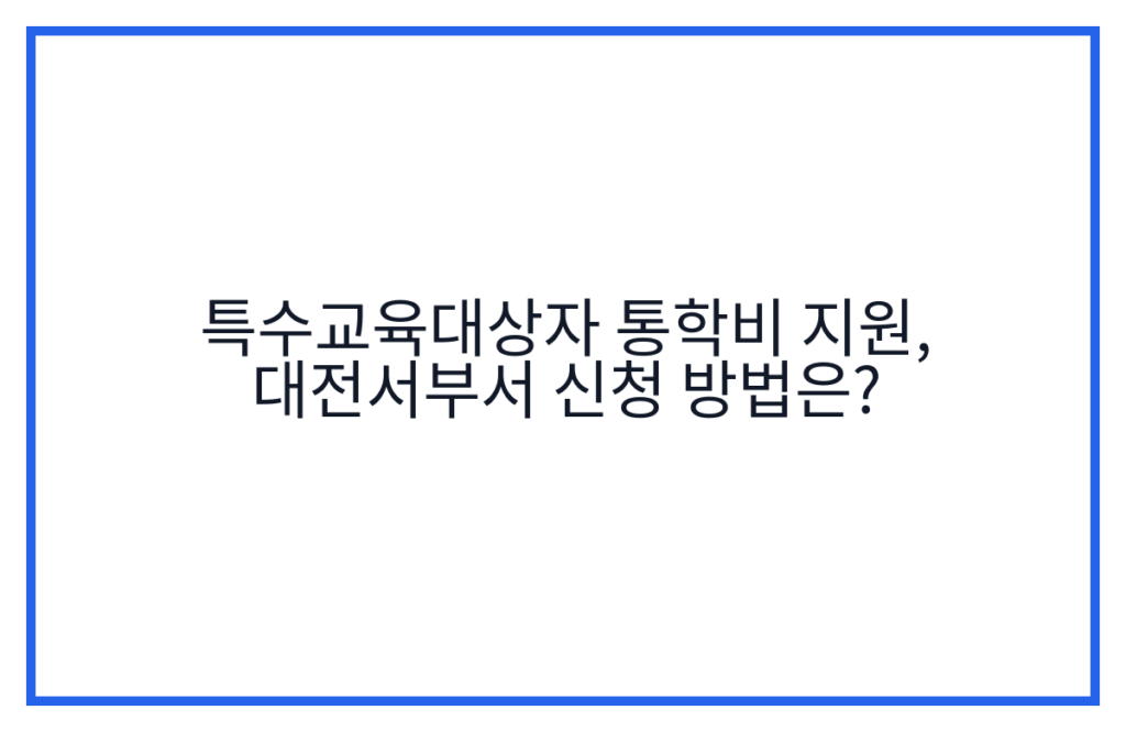 특수교육대상자 통학비 지원, 대전서부서 신청 방법은?