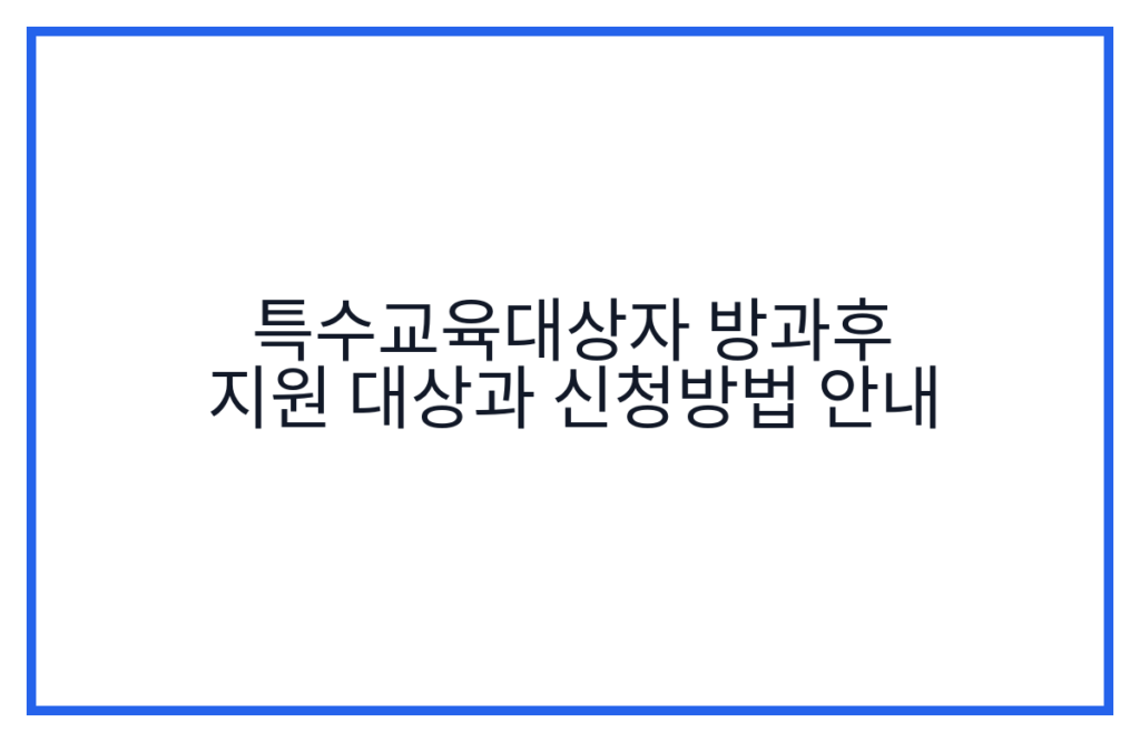 특수교육대상자 방과후 지원 대상과 신청방법 안내