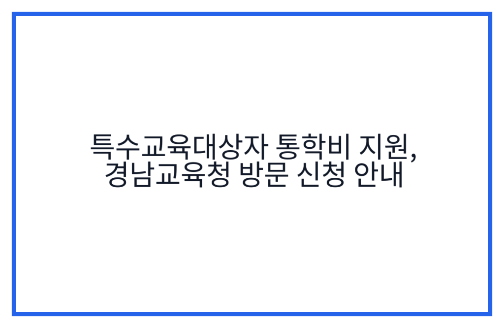 특수교육대상자 통학비 지원, 경남교육청 방문 신청 안내