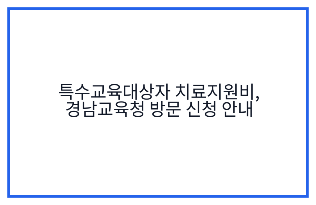 특수교육대상자 치료지원비, 경남교육청 방문 신청 안내