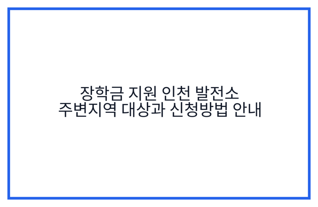 장학금 지원 인천 발전소 주변지역 대상과 신청방법 안내