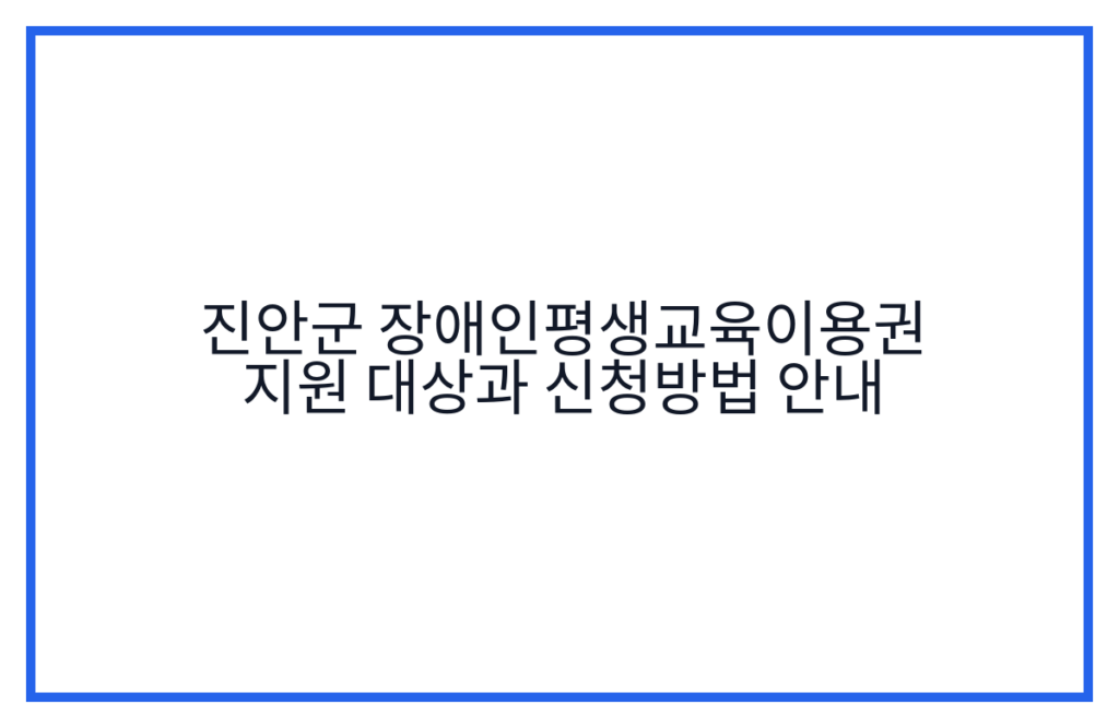 진안군 장애인평생교육이용권 지원 대상과 신청방법 안내