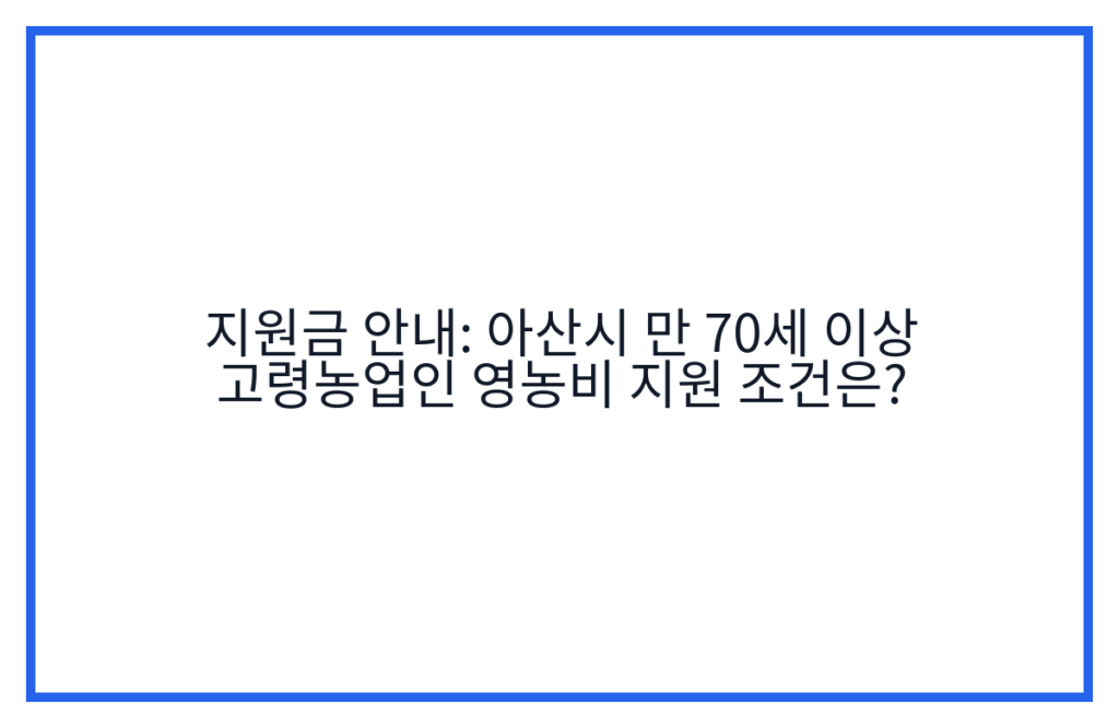 지원금 안내: 아산시 만 70세 이상 고령농업인 영농비 지원 조건은?
