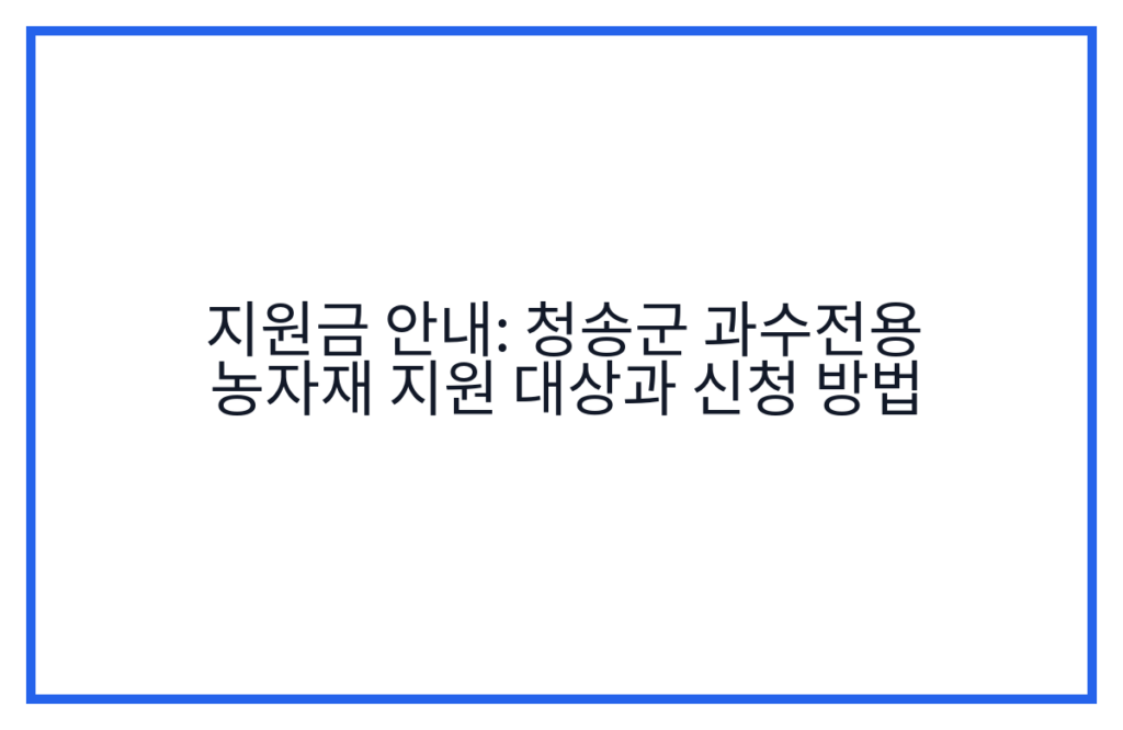 지원금 안내: 청송군 과수전용 농자재 지원 대상과 신청 방법