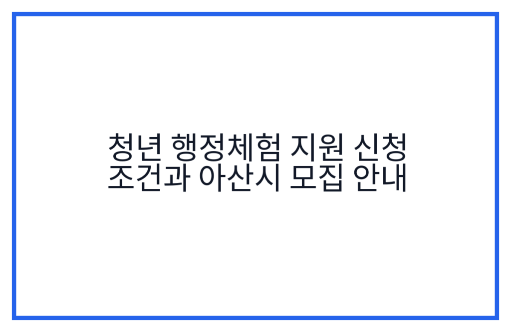 청년 행정체험 지원 신청 조건과 아산시 모집 안내
